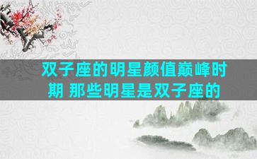 双子座的明星颜值巅峰时期 那些明星是双子座的